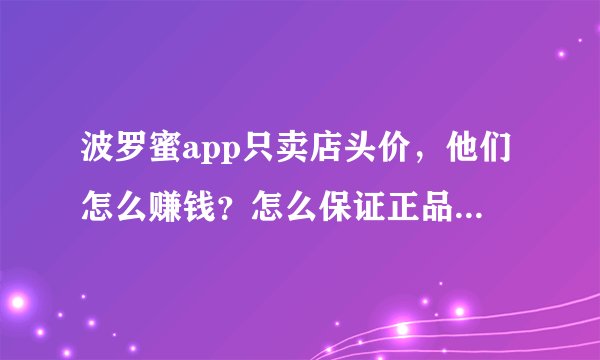 波罗蜜app只卖店头价，他们怎么赚钱？怎么保证正品？靠谱嘛到底？