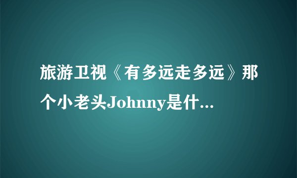 旅游卫视《有多远走多远》那个小老头Johnny是什么来历？