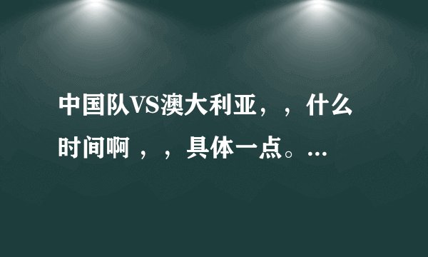 中国队VS澳大利亚，，什么 时间啊 ，，具体一点。？谢谢了，大神帮忙啊
