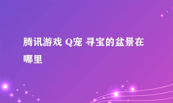 腾讯游戏 Q宠 寻宝的盆景在哪里