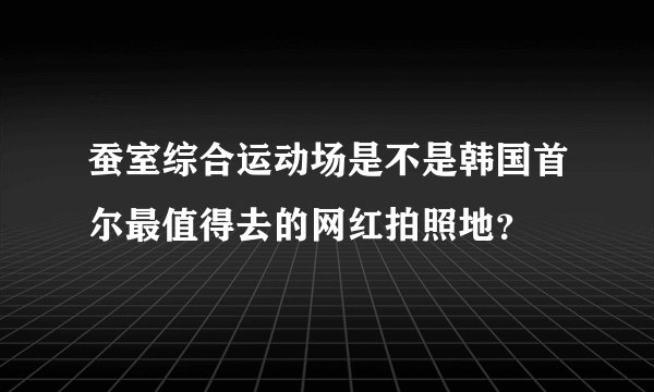 蚕室综合运动场是不是韩国首尔最值得去的网红拍照地？