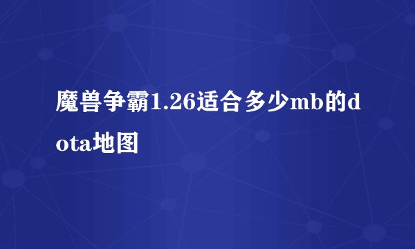 魔兽争霸1.26适合多少mb的dota地图
