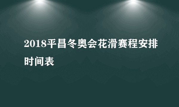 2018平昌冬奥会花滑赛程安排时间表
