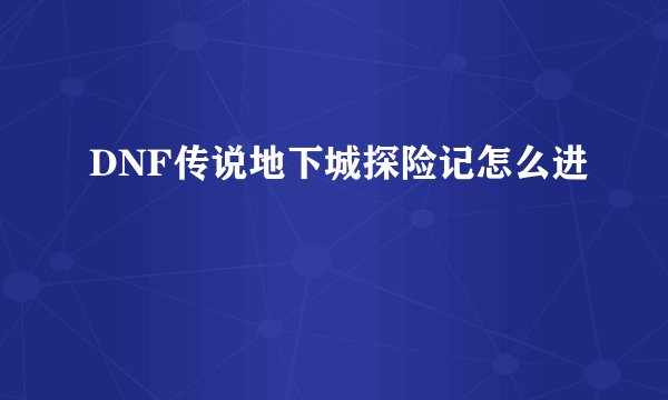 DNF传说地下城探险记怎么进