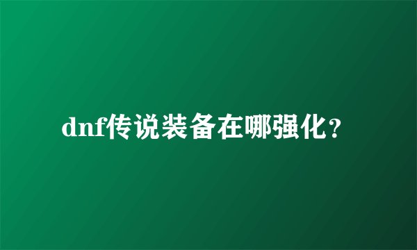 dnf传说装备在哪强化？