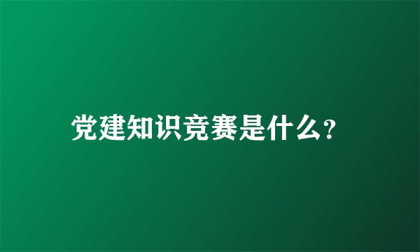 党建知识竞赛是什么？