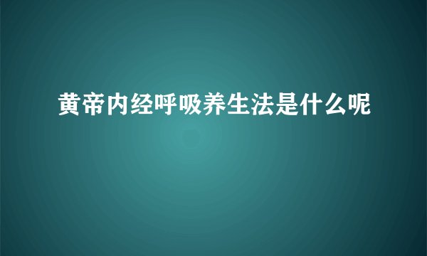 黄帝内经呼吸养生法是什么呢