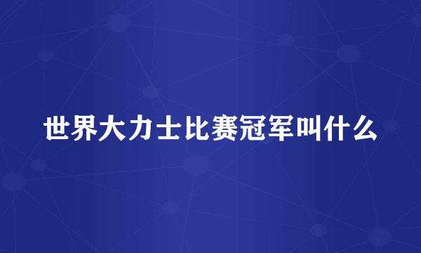 世界大力士比赛冠军叫什么