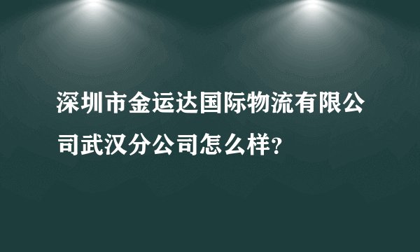 深圳市金运达国际物流有限公司武汉分公司怎么样？