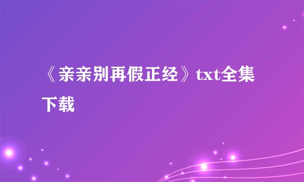 《亲亲别再假正经》txt全集下载
