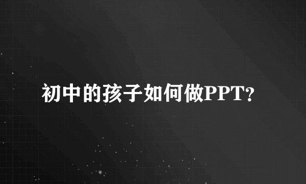 初中的孩子如何做PPT？
