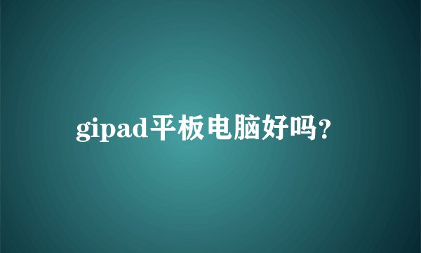 gipad平板电脑好吗？