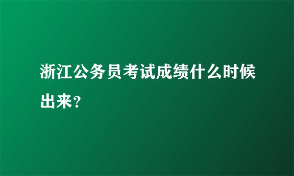浙江公务员考试成绩什么时候出来？