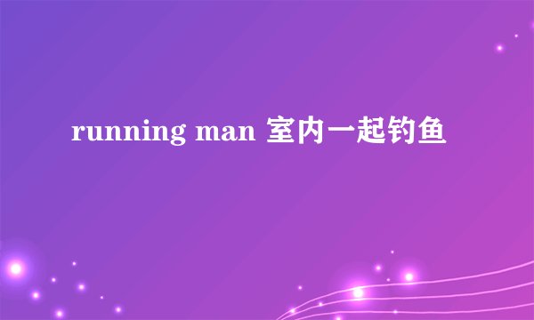 running man 室内一起钓鱼