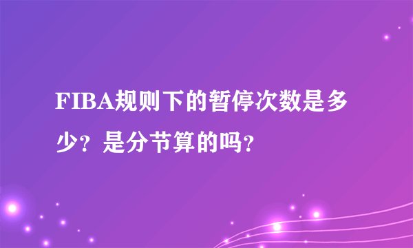 FIBA规则下的暂停次数是多少？是分节算的吗？