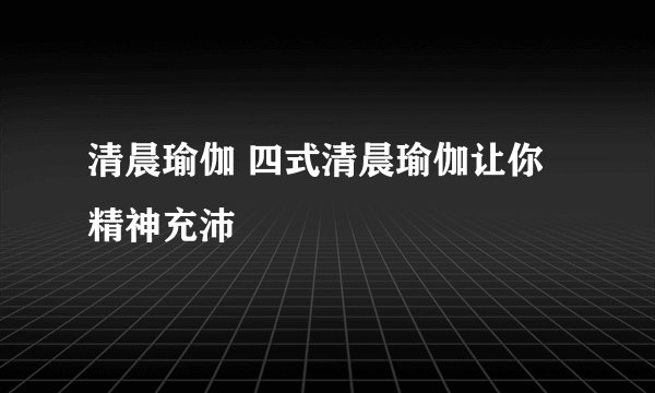 清晨瑜伽 四式清晨瑜伽让你精神充沛