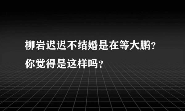 柳岩迟迟不结婚是在等大鹏？你觉得是这样吗？