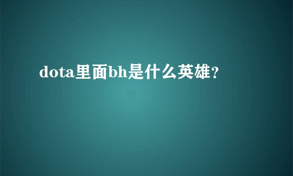 dota里面bh是什么英雄？