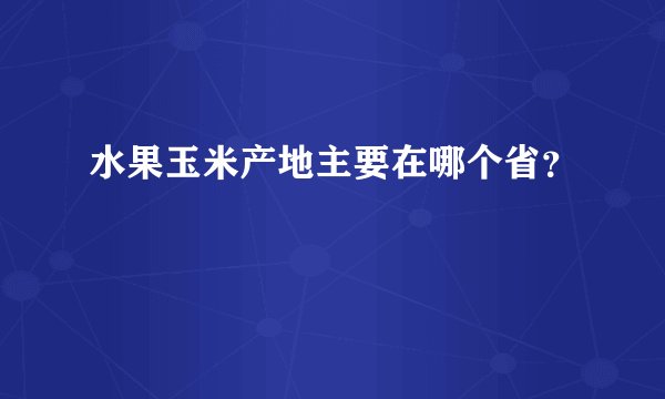 水果玉米产地主要在哪个省？