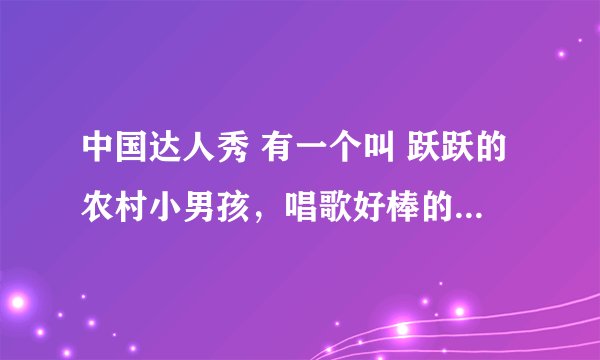 中国达人秀 有一个叫 跃跃的农村小男孩，唱歌好棒的那个，全名叫什么？我好喜欢他的歌声