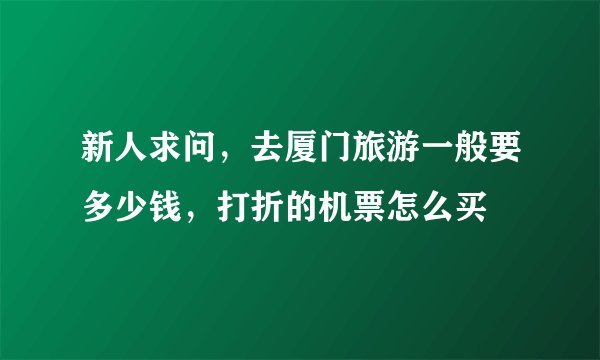 新人求问，去厦门旅游一般要多少钱，打折的机票怎么买