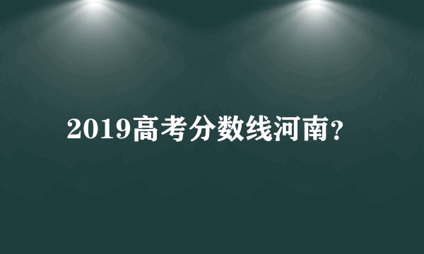 2019高考分数线河南？