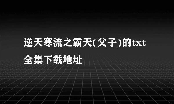 逆天寒流之霸天(父子)的txt全集下载地址