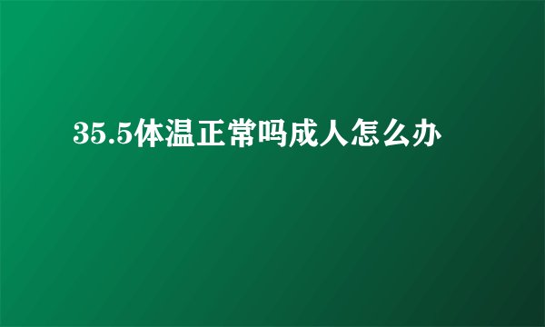 35.5体温正常吗成人怎么办