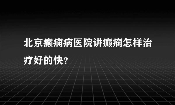 北京癫痫病医院讲癫痫怎样治疗好的快？