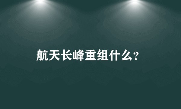 航天长峰重组什么？