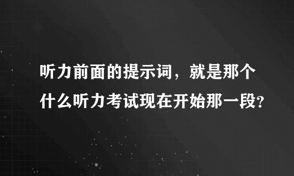听力前面的提示词，就是那个什么听力考试现在开始那一段？