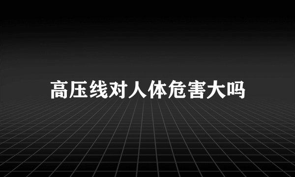 高压线对人体危害大吗