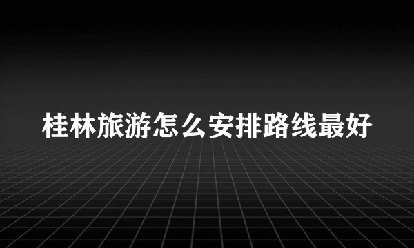 桂林旅游怎么安排路线最好