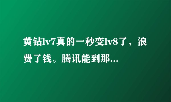 黄钻lv7真的一秒变lv8了，浪费了钱。腾讯能到那时候吗？