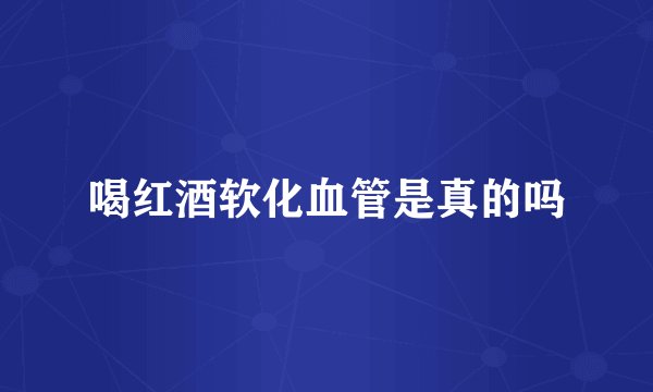 喝红酒软化血管是真的吗