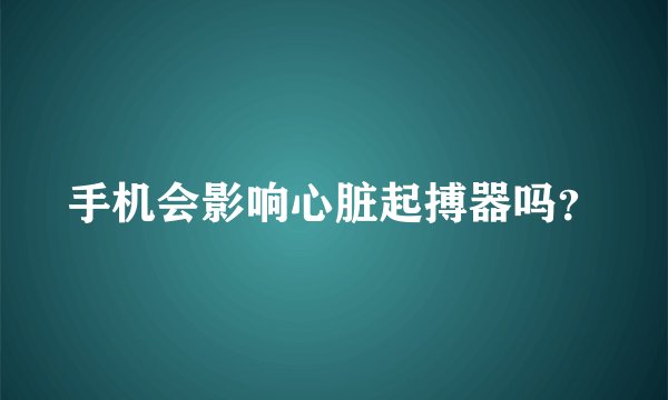 手机会影响心脏起搏器吗？