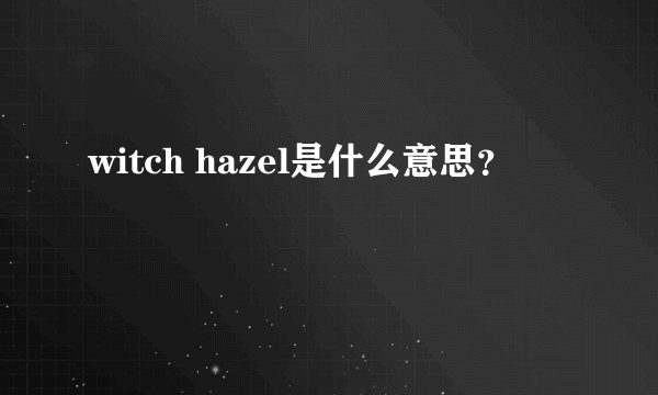 witch hazel是什么意思？
