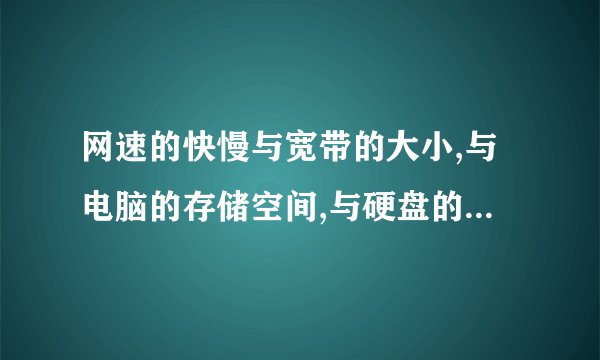 网速的快慢与宽带的大小,与电脑的存储空间,与硬盘的容量大小是有关系的吗?请大家直接告诉我,谢谢