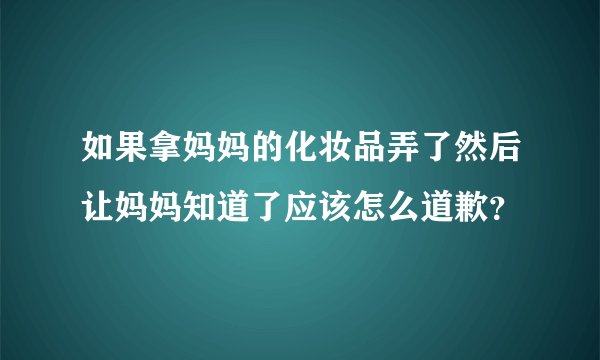 如果拿妈妈的化妆品弄了然后让妈妈知道了应该怎么道歉？
