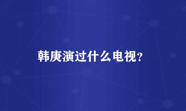 韩庚演过什么电视？