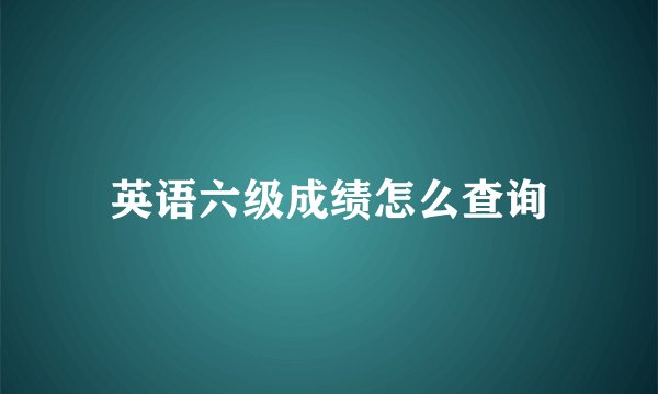 英语六级成绩怎么查询