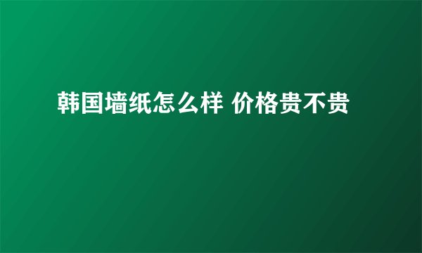 韩国墙纸怎么样 价格贵不贵