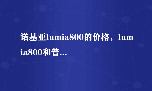 诺基亚lumia800的价格,lumia800和普通800是一款还是有什么区别
