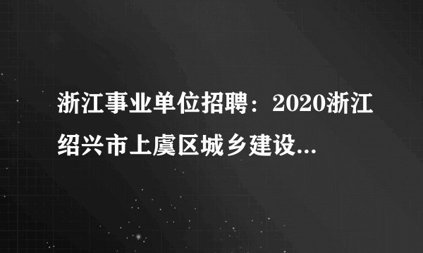 浙江事业单位招聘：2020浙江绍兴市上虞区城乡建设服务中心招聘高层次人才1人公告