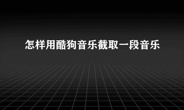 怎样用酷狗音乐截取一段音乐