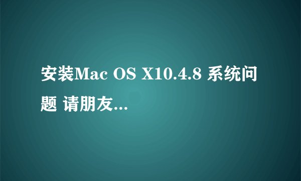 安装Mac OS X10.4.8 系统问题 请朋友帮忙，谢谢