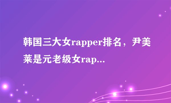 韩国三大女rapper排名，尹美莱是元老级女rapper，jessi声音有辨识性