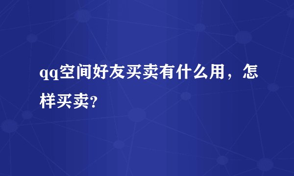 qq空间好友买卖有什么用，怎样买卖？