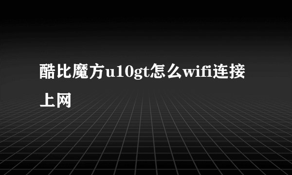 酷比魔方u10gt怎么wifi连接上网