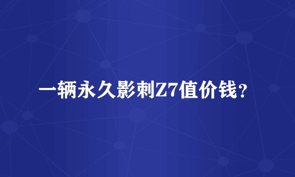 一辆永久影刺Z7值价钱？